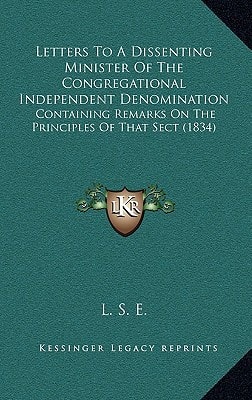 Letters To A Dissenting Minister Of The Congregational Independent Denomination: Containing Remarks On The Principles Of That Sect (1834)