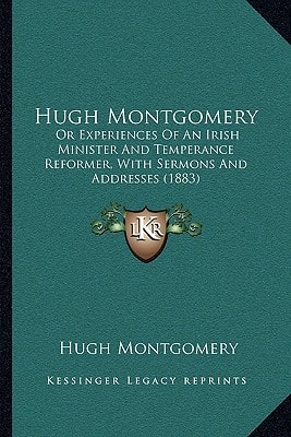 Hugh Montgomery: Or Experiences Of An Irish Minister And Temperance Reformer, With Sermons And Addresses (1883)