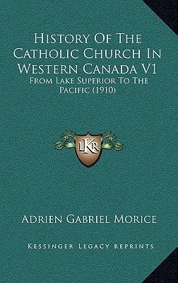 History Of The Catholic Church In Western Canada V1: From Lake Superior To The Pacific (1910)