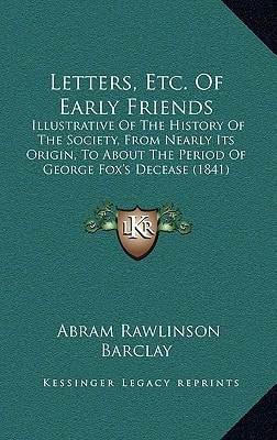 Letters, Etc. Of Early Friends: Illustrative Of The History Of The Society, From Nearly Its Origin, To About The Period Of George Fox's Decease (1841)