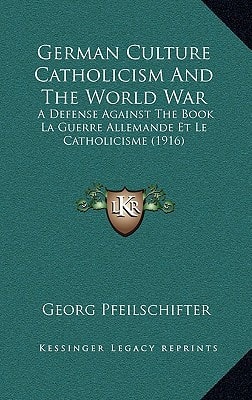 German Culture Catholicism And The World War: A Defense Against The Book La Guerre Allemande Et Le Catholicisme (1916)