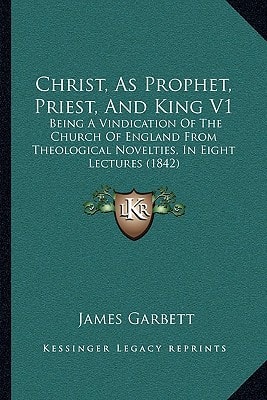 Christ, As Prophet, Priest, And King V1: Being A Vindication Of The Church Of England From Theological Novelties, In Eight Lectures (1842)