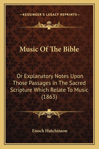 Music Of The Bible: Or Explanatory Notes Upon Those Passages In The Sacred Scripture Which Relate To Music (1863)