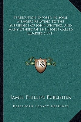 Persecution Exposed In Some Memoirs Relating To The Sufferings Of John Whiting, And Many Others Of The People Called Quakers (1791)