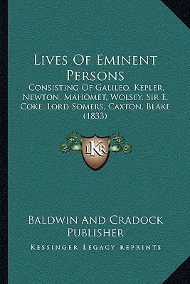 Lives Of Eminent Persons: Consisting Of Galileo, Kepler, Newton, Mahomet, Wolsey, Sir E. Coke, Lord Somers, Caxton, Blake (1833)