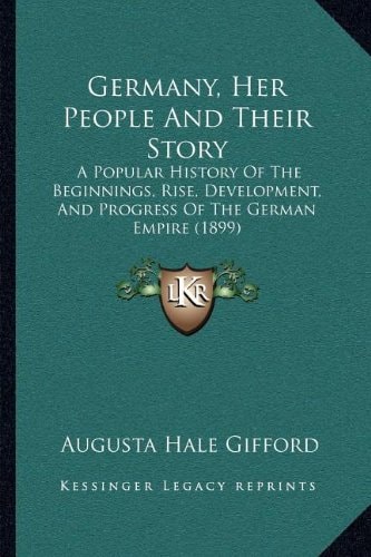 Germany, Her People And Their Story: A Popular History Of The Beginnings, Rise, Development, And Progress Of The German Empire (1899)