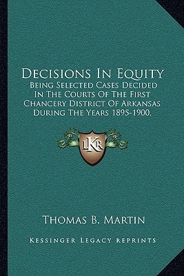 Decisions In Equity: Being Selected Cases Decided In The Courts Of The First Chancery District Of Arkansas During The Years 1895-1900, Inclusive (1901)