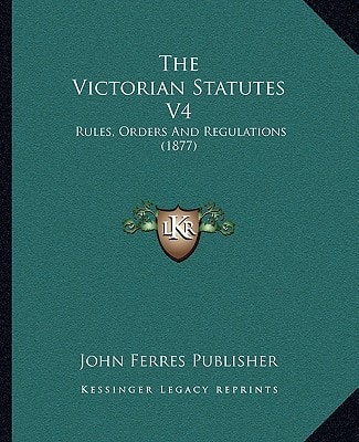 The Victorian Statutes V4: Rules, Orders And Regulations (1877)