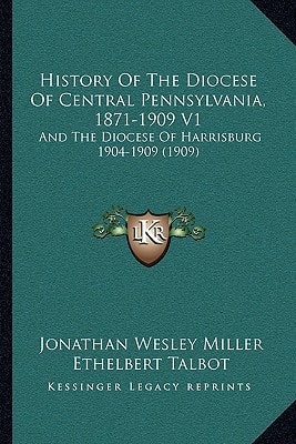 History Of The Diocese Of Central Pennsylvania, 1871-1909 V1: And The Diocese Of Harrisburg 1904-1909 (1909)