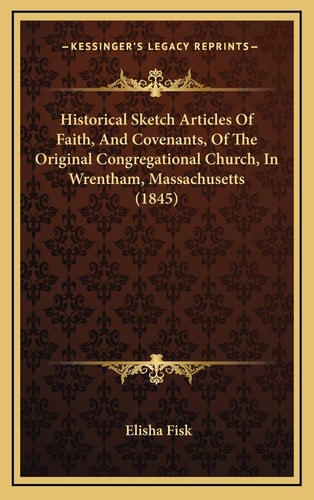 Historical Sketch Articles Of Faith, And Covenants, Of The Original Congregational Church, In Wrentham, Massachusetts (1845)
