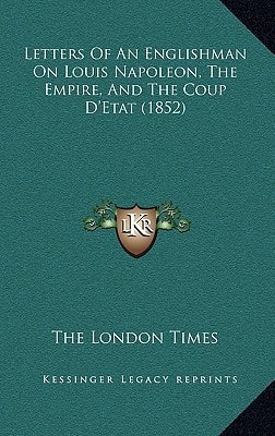 Letters Of An Englishman On Louis Napoleon, The Empire, And The Coup D'Etat (1852)