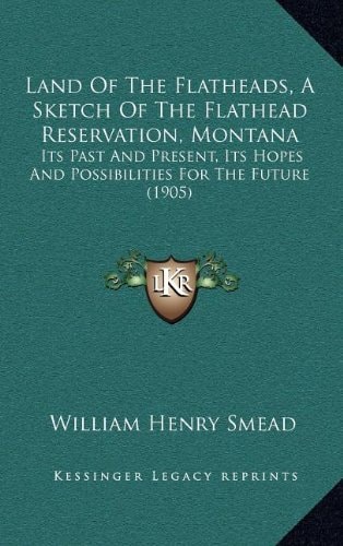 Land Of The Flatheads, A Sketch Of The Flathead Reservation, Montana: Its Past And Present, Its Hopes And Possibilities For The Future (1905)