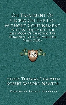 On Treatment Of Ulcers On The Leg Without Confinement: With An Inquiry Into The Best Mode Of Effecting The Permanent Cure Of Varicose Veins (1853)