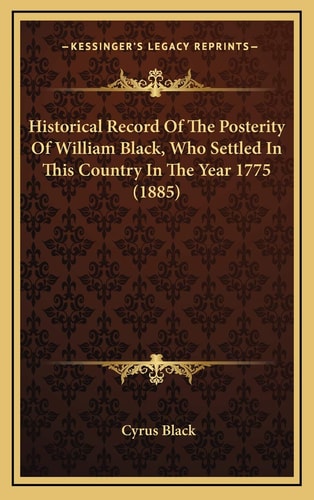 Historical Record Of The Posterity Of William Black, Who Settled In This Country In The Year 1775 (1885)