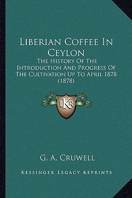 Liberian Coffee In Ceylon: The History Of The Introduction And Progress Of The Cultivation Up To April 1878 (1878)