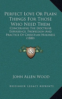 Perfect Love Or Plain Things For Those Who Need Them: Concerning The Doctrine, Experience, Profession And Practice Of Christian Holiness (1880)