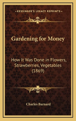 Gardening for Money: How It Was Done in Flowers, Strawberries, Vegetables (1869)