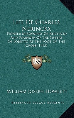 Life Of Charles Nerinckx: Pioneer Missionary Of Kentucky And Founder Of The Sisters Of Loretto At The Foot Of The Cross (1915)