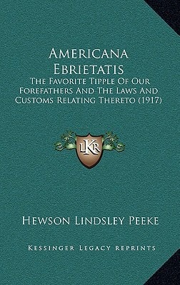 Americana Ebrietatis: The Favorite Tipple Of Our Forefathers And The Laws And Customs Relating Thereto (1917)