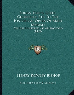 Songs, Duets, Glees, Chorusses, Etc. In The Historical Opera Of Maid Marian: Or The Huntress Of Arlingford (1822)
