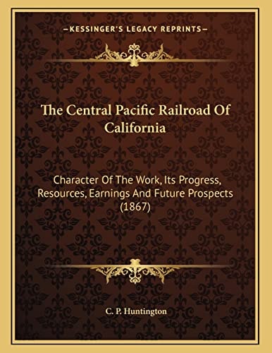 The Central Pacific Railroad Of California: Character Of The Work, Its Progress, Resources, Earnings And Future Prospects (1867)