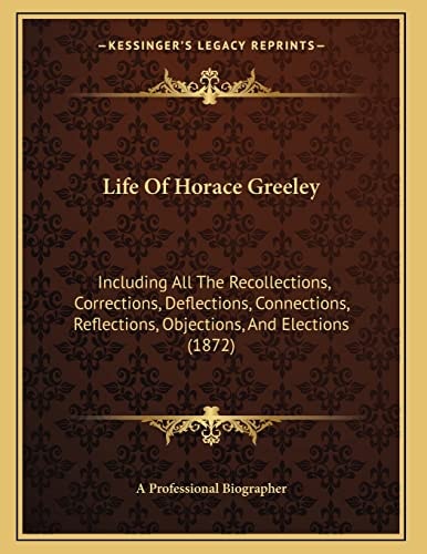 Life Of Horace Greeley: Including All The Recollections, Corrections, Deflections, Connections, Reflections, Objections, And Elections (1872)