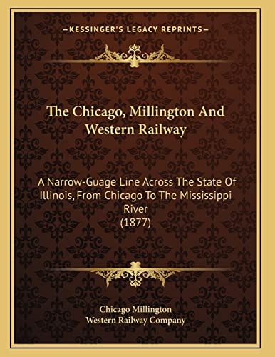 The Chicago, Millington And Western Railway: A Narrow-Guage Line Across The State Of Illinois, From Chicago To The Mississippi River (1877)