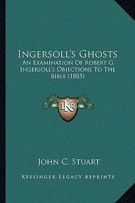 Ingersoll's Ghosts: An Examination Of Robert G. Ingersoll's Objections To The Bible (1885)