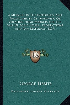 A Memoir On The Expediency And Practicability, Of Improving Or Creating Home Markets For The Sale Of Agricultural Productions And Raw Materials (1827)