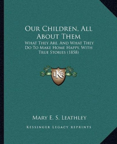 Our Children, All About Them: What They Are, And What They Do To Make Home Happy, With True Stories (1858)