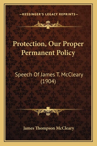 Protection, Our Proper Permanent Policy: Speech Of James T. McCleary (1904)