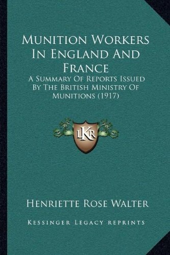Munition Workers In England And France: A Summary Of Reports Issued By The British Ministry Of Munitions (1917)