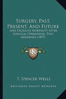 Surgery, Past, Present, And Future: And Excessive Mortality After Surgical Operations, Two Addresses (1877)