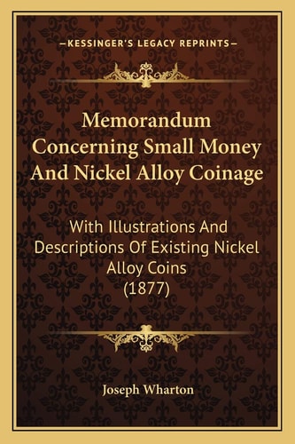 Memorandum Concerning Small Money And Nickel Alloy Coinage: With Illustrations And Descriptions Of Existing Nickel Alloy Coins (1877)