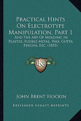 Practical Hints On Electrotype Manipulation, Part 1: And The Art Of Molding In Plaster, Fusible Metal, Wax, Gutta Percha, Etc. (1853)