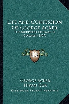 Life And Confession Of George Acker: The Murderer Of Isaac H. Gordon (1859)