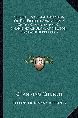Services In Commemoration Of The Fiftieth Anniversary Of The Organization Of Channing Church, At Newton, Massachusetts (1901)