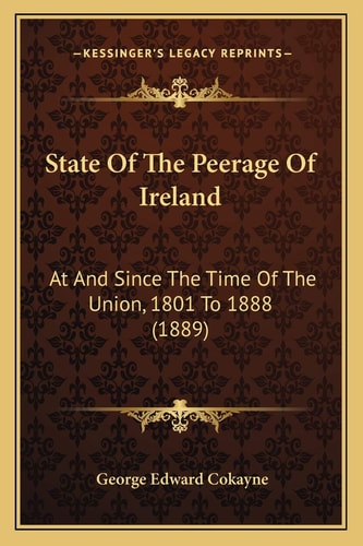 State Of The Peerage Of Ireland: At And Since The Time Of The Union, 1801 To 1888 (1889)