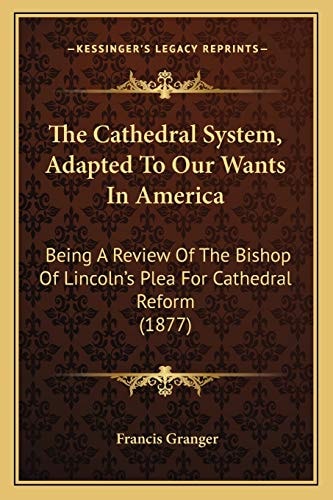 The Cathedral System, Adapted To Our Wants In America: Being A Review Of The Bishop Of Lincoln's Plea For Cathedral Reform (1877)