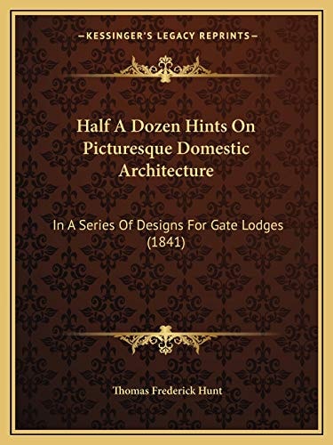 Half A Dozen Hints On Picturesque Domestic Architecture: In A Series Of Designs For Gate Lodges (1841)
