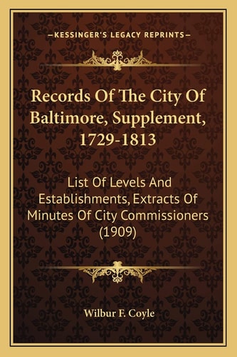 Records Of The City Of Baltimore, Supplement, 1729-1813: List Of Levels And Establishments, Extracts Of Minutes Of City Commissioners (1909)