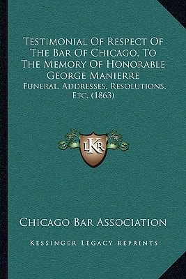 Testimonial Of Respect Of The Bar Of Chicago, To The Memory Of Honorable George Manierre: Funeral, Addresses, Resolutions, Etc. (1863)