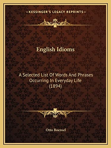 English Idioms: A Selected List Of Words And Phrases Occurring In Everyday Life (1894)