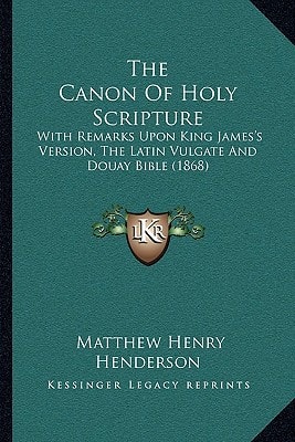 The Canon Of Holy Scripture: With Remarks Upon King James's Version, The Latin Vulgate And Douay Bible (1868)