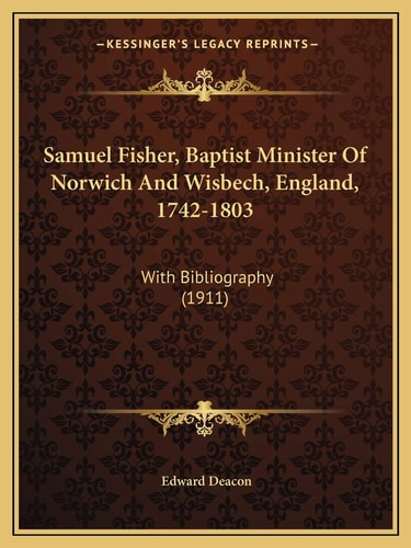 Samuel Fisher, Baptist Minister Of Norwich And Wisbech, England, 1742-1803: With Bibliography (1911)