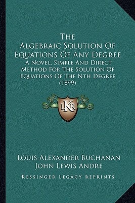 The Algebraic Solution Of Equations Of Any Degree: A Novel, Simple And Direct Method For The Solution Of Equations Of The Nth Degree (1899)