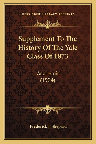 Supplement To The History Of The Yale Class Of 1873: Academic (1904)