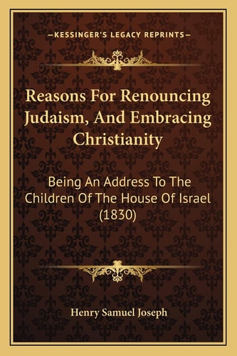 Reasons For Renouncing Judaism, And Embracing Christianity: Being An Address To The Children Of The House Of Israel (1830)