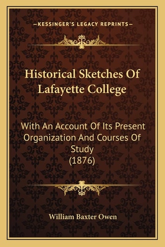 Historical Sketches Of Lafayette College: With An Account Of Its Present Organization And Courses Of Study (1876)