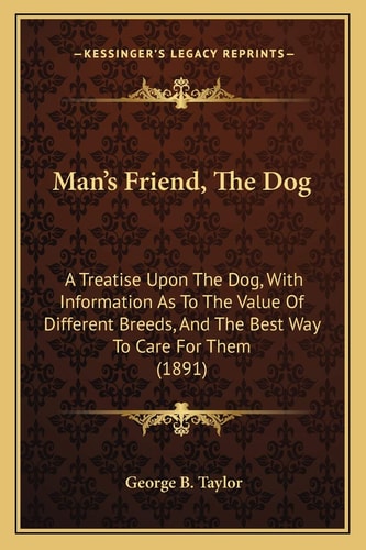 Man's Friend, The Dog: A Treatise Upon The Dog, With Information As To The Value Of Different Breeds, And The Best Way To Care For Them (1891)